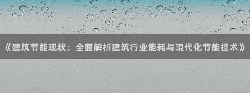 e尊国际客户端下载：《建筑节能现状：全面解析建筑行业能耗与現代化节能技术》