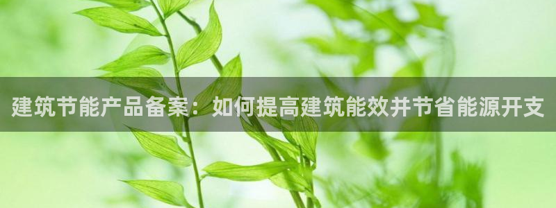 e尊国际可靠吗：建筑节能产品备案：如何提高建筑能效并节省能源开支