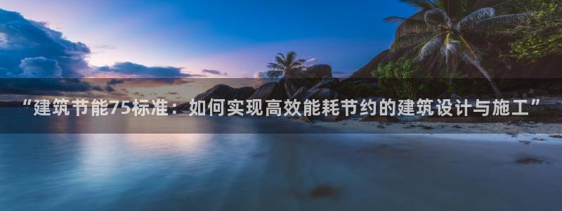 e尊国际官网：“建筑节能75标准：如何实现高效能耗节约的建筑设计与施工”