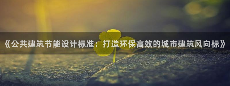 e尊国际客户端下载：《公共建筑节能设计标准：打造环保高效的城市建筑风向标》