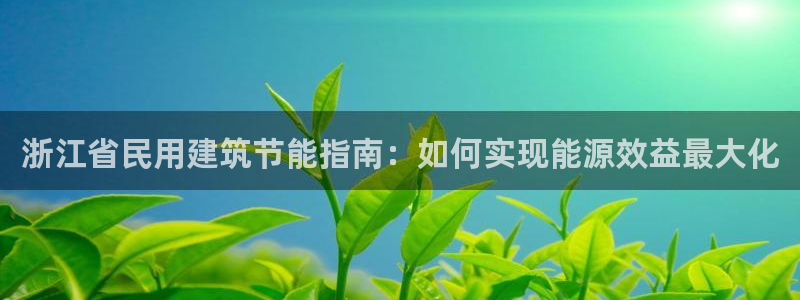 e尊官网：浙江省民用建筑节能指南：如何实现能源效益最大化