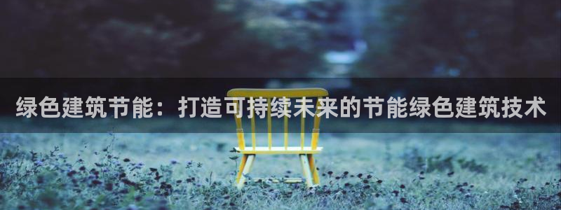e尊国际可靠吗：绿色建筑节能：打造可持续未来的节能绿色建筑技术