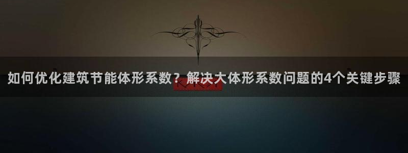 e尊国际客户端：如何优化建筑节能体形系数？解决大体形系数问题的4个关键步骤