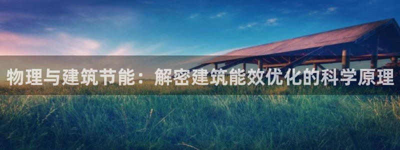 尊亿游戏国际官网：物理与建筑节能：解密建筑能效优化的科学原理