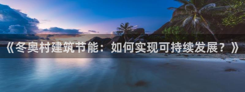 e尊国际娱乐官网地址：《冬奥村建筑节能：如何实现可持续发展？》