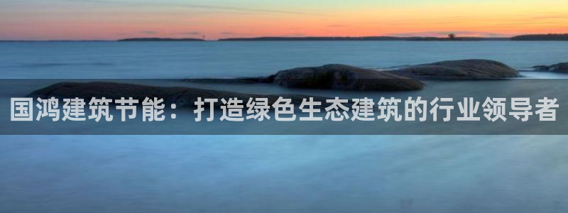 e尊国际是个黑网：国鸿建筑节能：打造绿色生态建筑的行业领导者