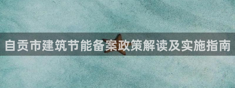 e尊国际娱乐官网下载：自贡市建筑节能备案政策解读及实施指南
