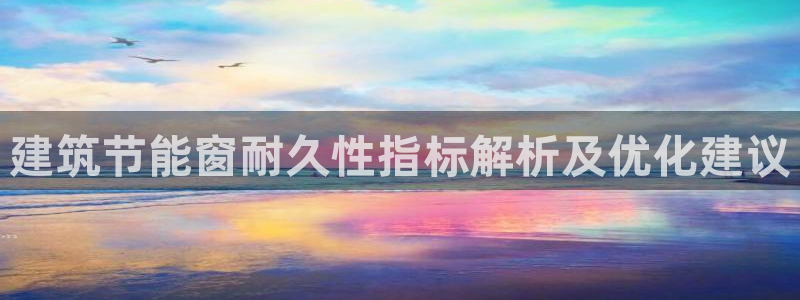 E尊国际网站：建筑节能窗耐久性指标解析及优化建议
