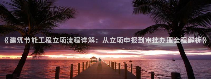 e尊国际网址：《建筑节能工程立项流程详解：从立项申报到审批办理全程解析》