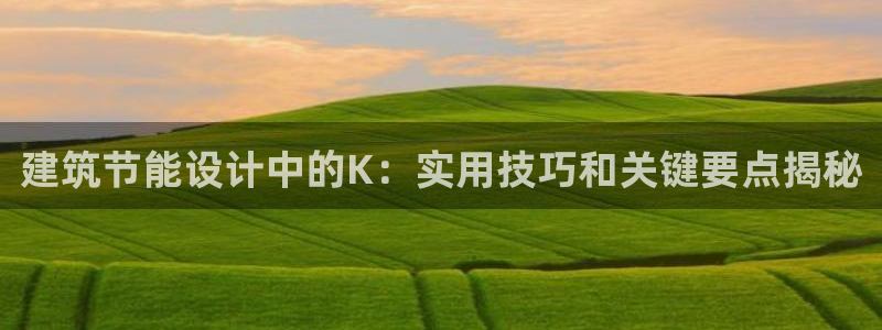 e尊国际客服：建筑节能设计中的K：实用技巧和关键要点揭秘