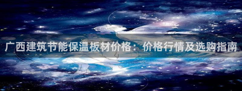 E尊国际网站：广西建筑节能保温板材价格：价格行情及选购指南