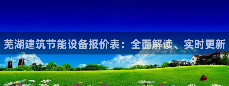 e尊国际app：芜湖建筑节能设备报价表：全面解读、实时更新