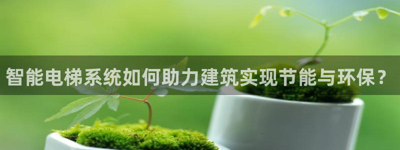 E尊国际网站：智能电梯系统如何助力建筑实现节能与环保？