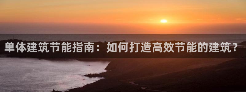 e尊国际7779：单体建筑节能指南：如何打造高效节能的建筑？
