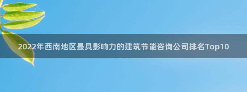 e尊国际娱乐官网地址：2022年西南地区最具影响力的建筑节能咨询公司排名Top10