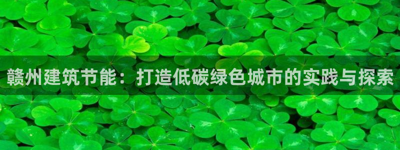 e尊国际官网：赣州建筑节能：打造低碳绿色城市的实践与探索