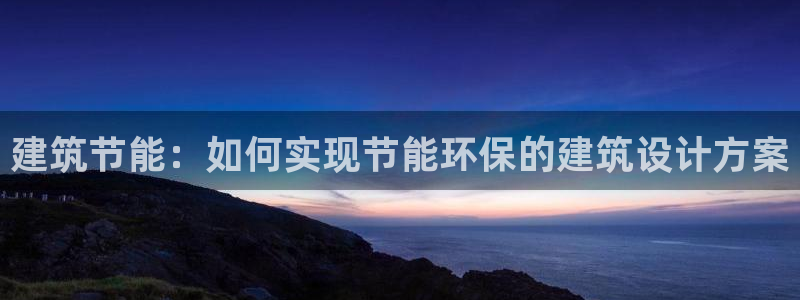 e尊国际的手机登录网站：建筑节能：如何实现节能环保的建筑设计方案