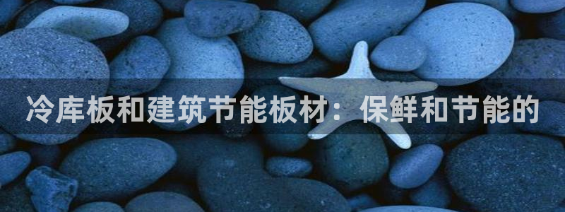 e尊国际地址：冷库板和建筑节能板材：保鲜和节能的
