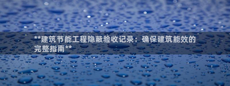 e尊国际可靠吗：**建筑节能工程隐蔽验收记录：确保建筑能效的
完整指南**