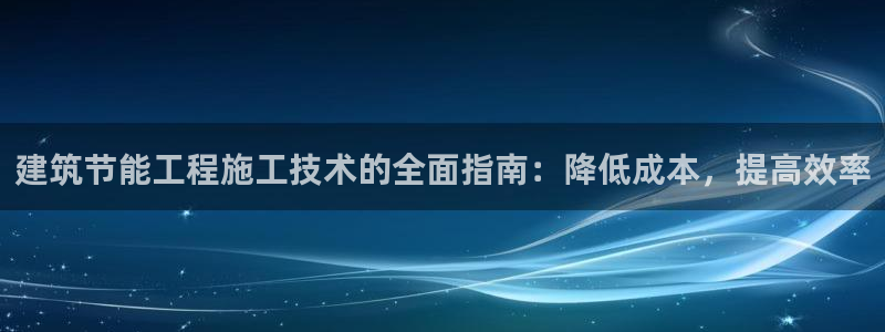 E尊国际网站：建筑节能工程施工技术的全面指南：降低成本，提高效率