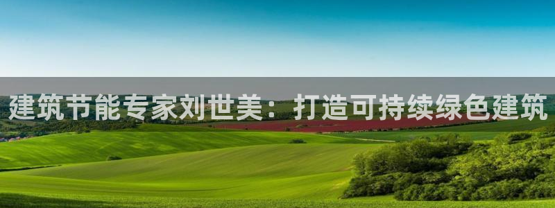 e尊国际是干什么的：建筑节能专家刘世美：打造可持续绿色建筑