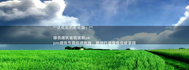 e尊国际官方网站：**优化后的新标题：**

绿色建筑省钱攻略pk
pm建筑节能视频教程，助您打造省电低碳家园