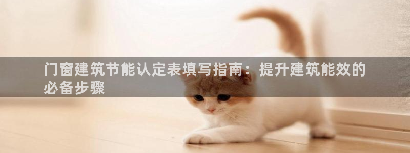 e尊国际网址：门窗建筑节能认定表填写指南：提升建筑能效的
必备步骤