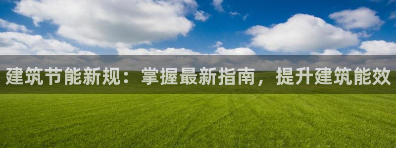 e尊官网：建筑节能新规：掌握最新指南，提升建筑能效