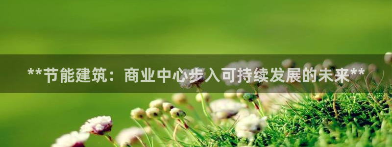 尊亿娱乐国际官网：**节能建筑：商业中心步入可持续发展的未来**