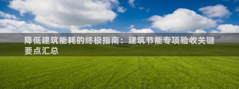 e尊国际地址：降低建筑能耗的终极指南：建筑节能专项验收关键
要点汇总