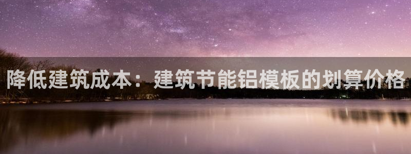 e尊国际是个黑网：降低建筑成本：建筑节能铝模板的划算价格