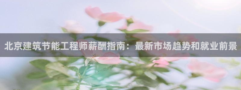 e尊平台：北京建筑节能工程师薪酬指南：最新市场趋势和就业前景
