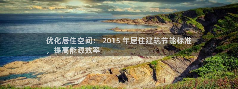 e尊国际客户端下载：优化居住空间： 2015 年居住建筑节能标准
，提高能源效率
