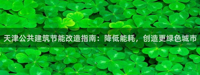 尊亿娱乐国际官网：天津公共建筑节能改造指南：降低能耗，创造更绿色城市