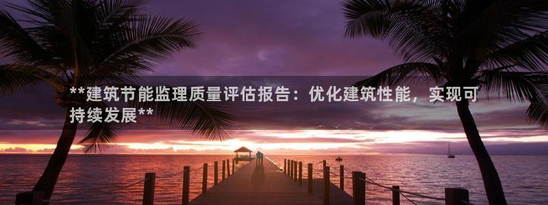 e尊国际官网app：**建筑节能监理质量评估报告：优化建筑性能，实现可
持续发展**