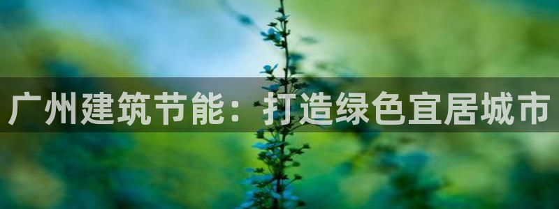 e尊国际官网app：广州建筑节能：打造绿色宜居城市