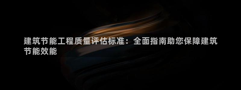 E尊国际：建筑节能工程质量评估标准：全面指南助您保障建筑
节能效能