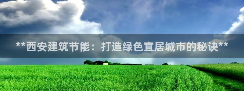 e尊国际娱乐官网下载：**西安建筑节能：打造绿色宜居城市的秘诀**