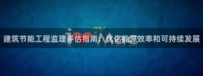 e尊国际娱乐官网下载：建筑节能工程监理评估指南：优化能源效率和可持续发展