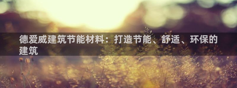 E尊国际：德爱威建筑节能材料：打造节能、舒适、环保的
建筑