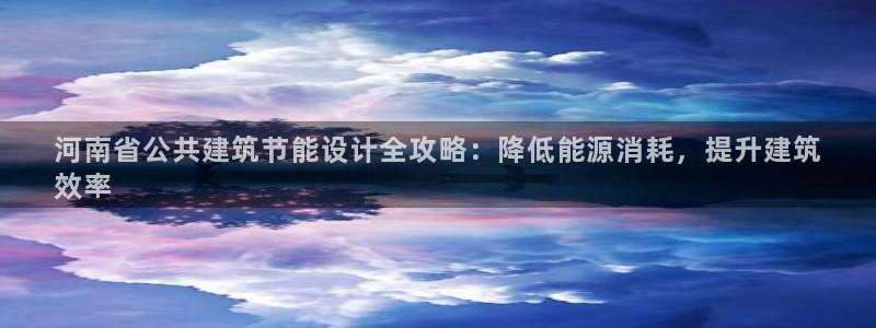 e尊国际客服：河南省公共建筑节能设计全攻略：降低能源消耗，提升建筑
效率