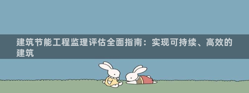 e尊国际-e尊国际官网：建筑节能工程监理评估全面指南：实现可持续、高效的
建筑