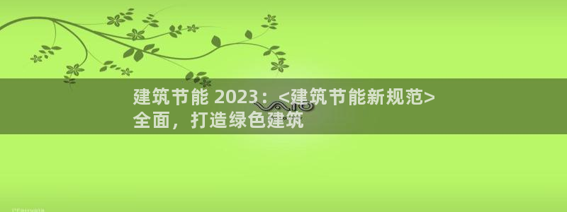 e尊国际7779：建筑节能 2023：<建筑节能新规范>
全面，打造绿色建筑