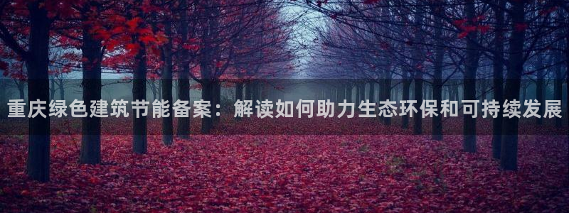 e尊国际是个黑网：重庆绿色建筑节能备案：解读如何助力生态环保和可持续发展