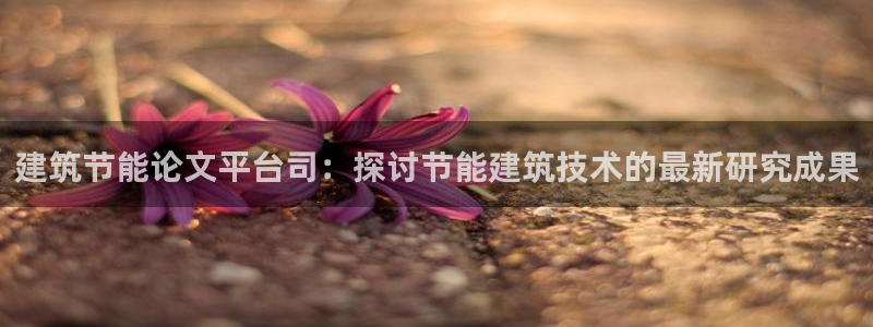 e尊国际客户端下载：建筑节能论文平台司：探讨节能建筑技术的最新研究成果