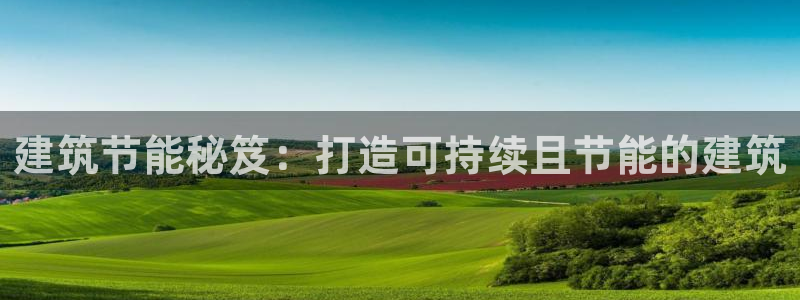 E尊国际：建筑节能秘笈：打造可持续且节能的建筑
