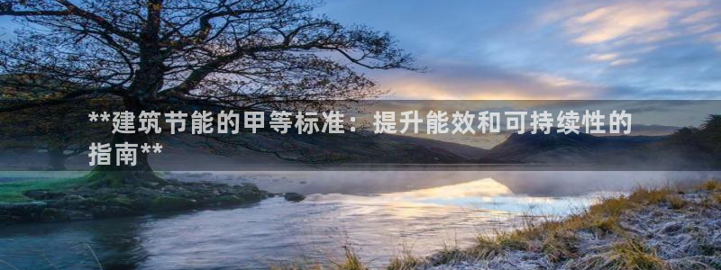 e尊国际可靠吗：**建筑节能的甲等标准：提升能效和可持续性的
指南**