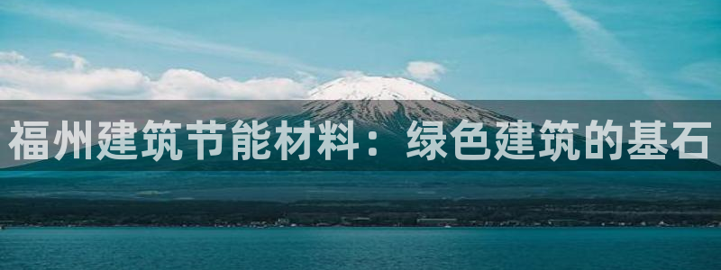 e尊国际官网app：福州建筑节能材料：绿色建筑的基石