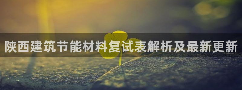 尊亿娱乐国际官网：陕西建筑节能材料复试表解析及最新更新