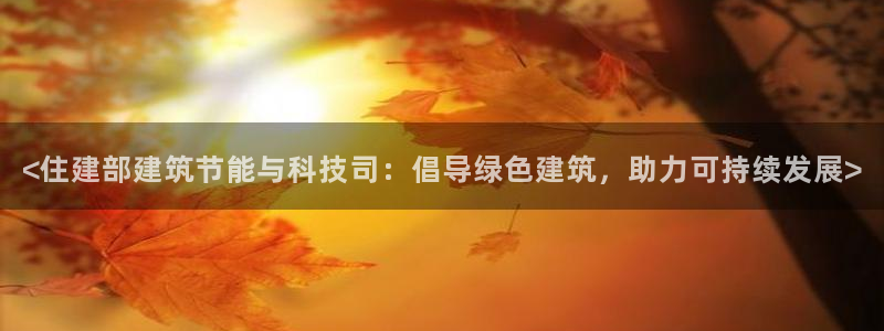 E尊国际网站：<住建部建筑节能与科技司：倡导绿色建筑，助力可持续发展>